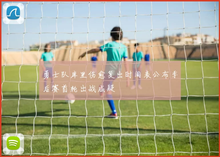 勇士队库里伤愈复出时间表公布季后赛首轮出战成疑