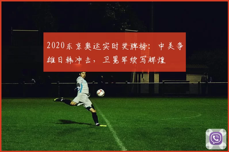 2020东京奥运实时奖牌榜：中美争雄日韩冲击，卫冕军续写辉煌