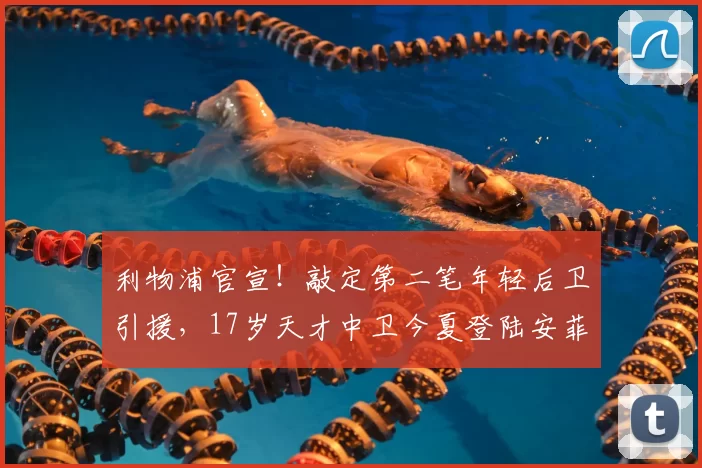 利物浦官宣！敲定第二笔年轻后卫引援，17岁天才中卫今夏登陆安菲尔德