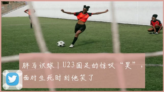胖马识球丨U23国足的惊叹“昊”，面对生死时刻他笑了