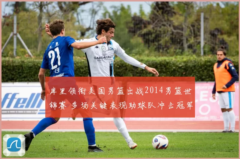 库里领衔美国男篮出战2014男篮世锦赛 多场关键表现助球队冲击冠军