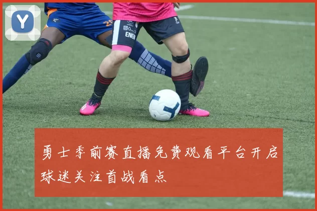 勇士季前赛直播免费观看平台开启球迷关注首战看点