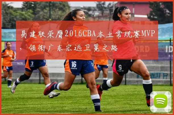 易建联荣膺2016CBA本土常规赛MVP，领衔广东宏远卫冕之路