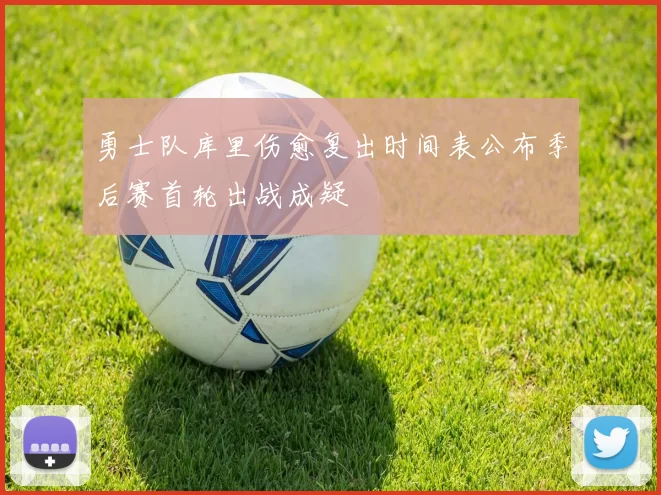 勇士队库里伤愈复出时间表公布季后赛首轮出战成疑