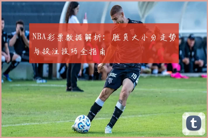 NBA彩票数据解析：胜负大小分走势与投注技巧全指南