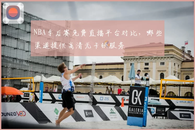 NBA季后赛免费直播平台对比，哪些渠道提供高清无卡顿服务