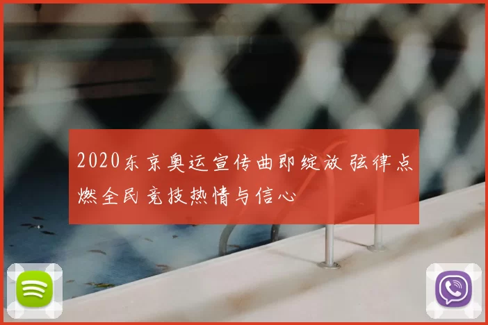 2020东京奥运宣传曲即绽放 弦律点燃全民竞技热情与信心