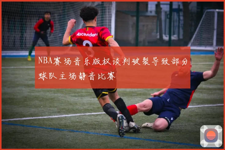 NBA赛场音乐版权谈判破裂导致部分球队主场静音比赛