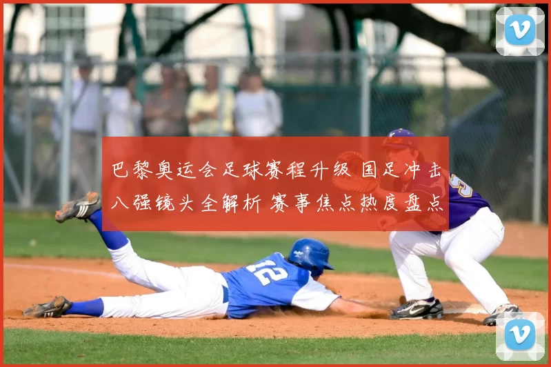 巴黎奥运会足球赛程升级 国足冲击八强镜头全解析 赛事焦点热度盘点
