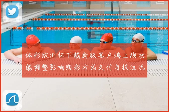 体彩欧洲杯下载新版客户端上线功能调整影响购彩方式支付与投注流程优化