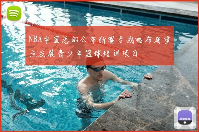 NBA中国总部公布新赛季战略布局重点发展青少年篮球培训项目