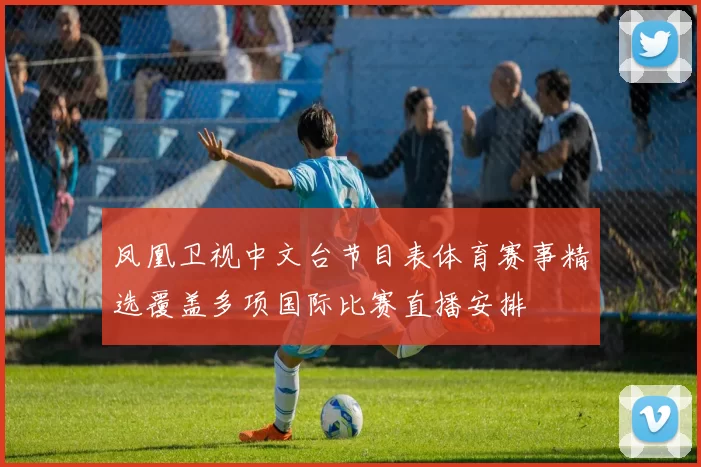 凤凰卫视中文台节目表体育赛事精选覆盖多项国际比赛直播安排