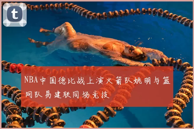 NBA中国德比战上演火箭队姚明与篮网队易建联同场竞技