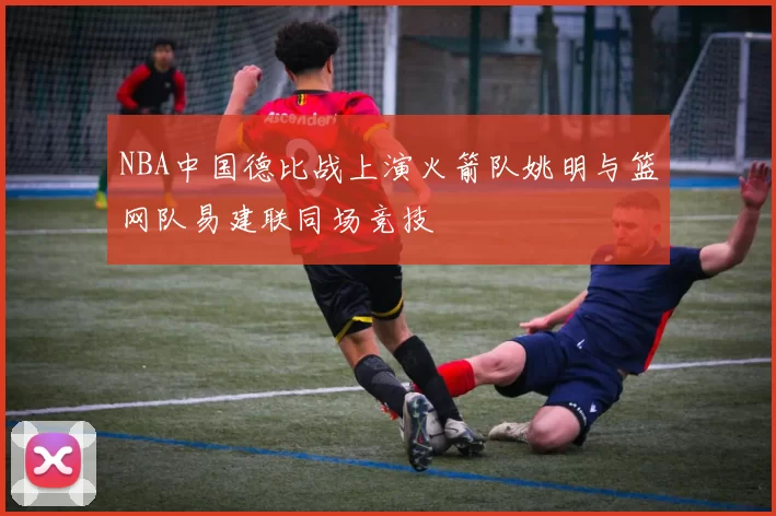 NBA中国德比战上演火箭队姚明与篮网队易建联同场竞技