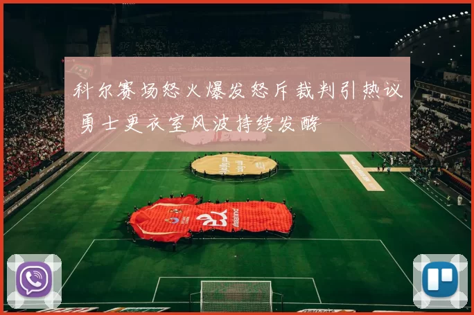 科尔赛场怒火爆发怒斥裁判引热议 勇士更衣室风波持续发酵