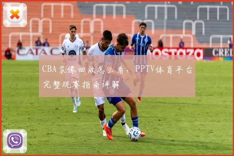 CBA录像回放怎么看，PPTV体育平台完整观赛指南详解