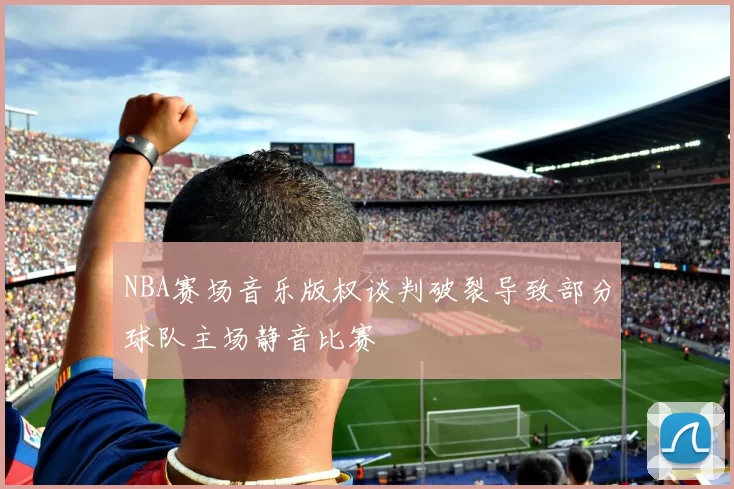 NBA赛场音乐版权谈判破裂导致部分球队主场静音比赛