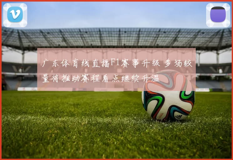 广东体育线直播F1赛事升级 多场较量将推动赛程看点继续升温