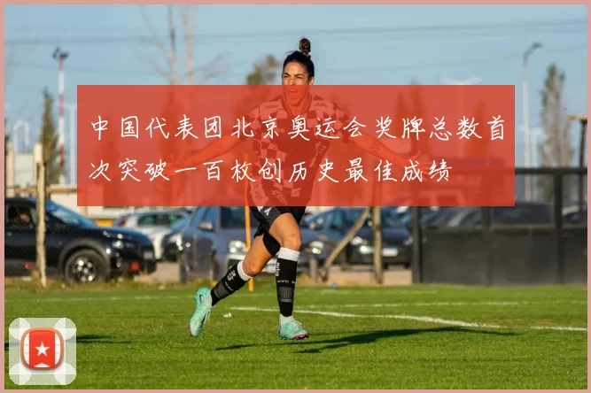 中国代表团北京奥运会奖牌总数首次突破一百枚创历史最佳成绩