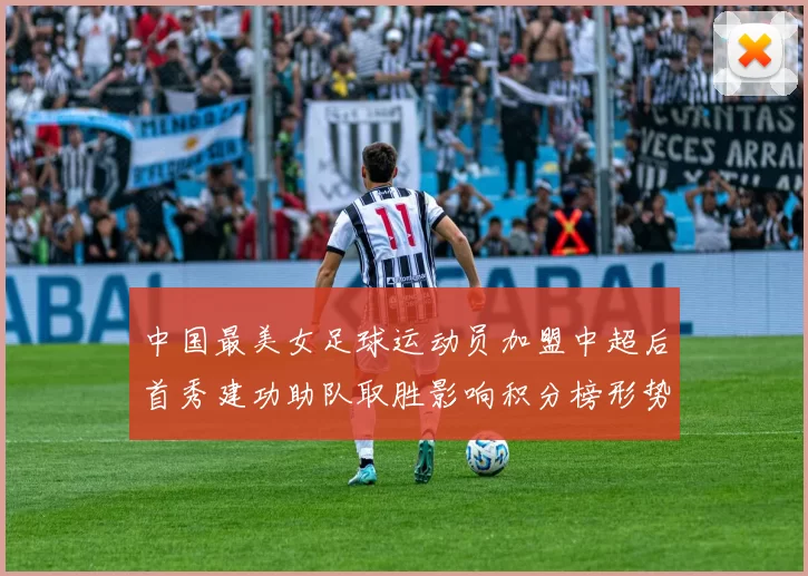 中国最美女足球运动员加盟中超后首秀建功助队取胜影响积分榜形势