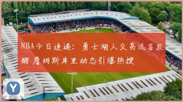 NBA今日速递：勇士湖人交易流言发酵 詹姆斯库里动态引爆热搜