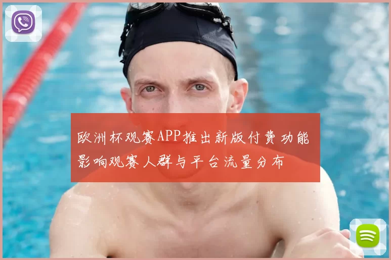 欧洲杯观赛APP推出新版付费功能 影响观赛人群与平台流量分布