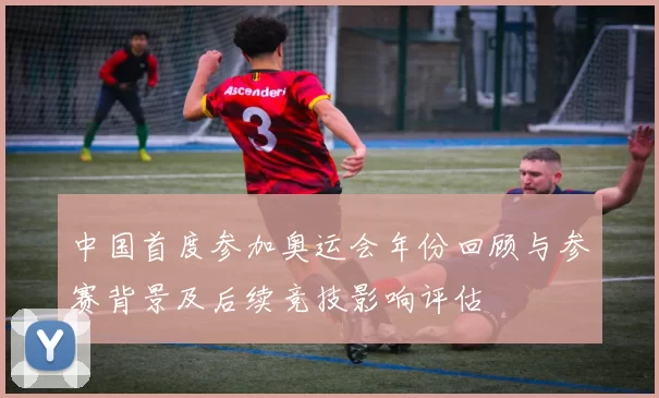 中国首度参加奥运会年份回顾与参赛背景及后续竞技影响评估