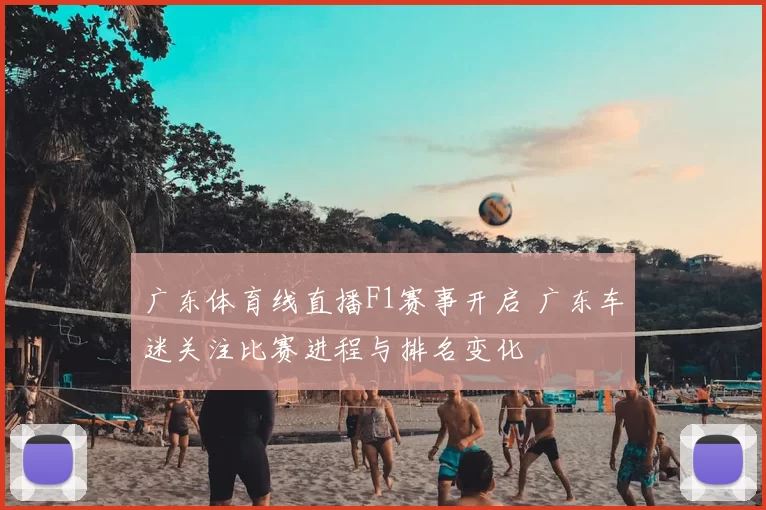 广东体育线直播F1赛事开启 广东车迷关注比赛进程与排名变化