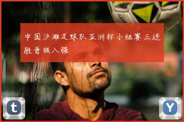中国沙滩足球队亚洲杯小组赛三连胜晋级八强