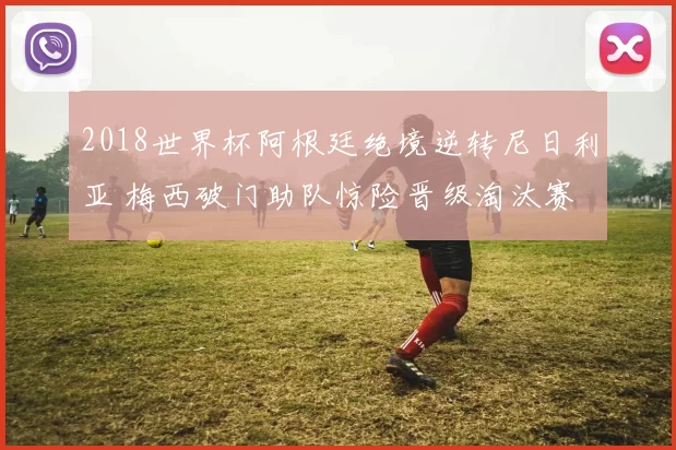 2018世界杯阿根廷绝境逆转尼日利亚 梅西破门助队惊险晋级淘汰赛