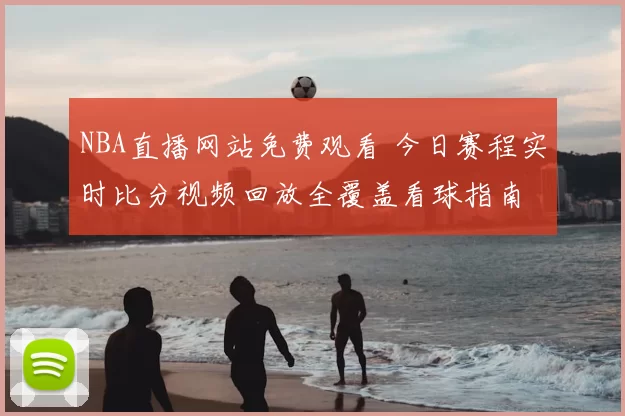NBA直播网站免费观看 今日赛程实时比分视频回放全覆盖看球指南