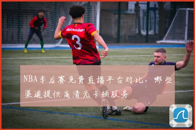 NBA季后赛免费直播平台对比，哪些渠道提供高清无卡顿服务
