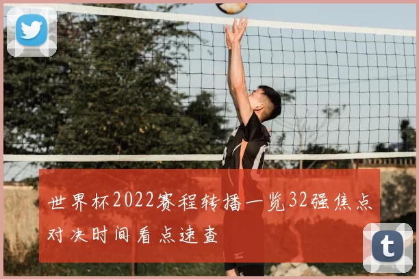 世界杯2022赛程转播一览32强焦点对决时间看点速查