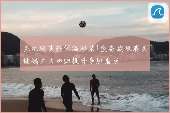 无机轻集料保温砂浆1型备战联赛关键战主力回归提升争胜看点