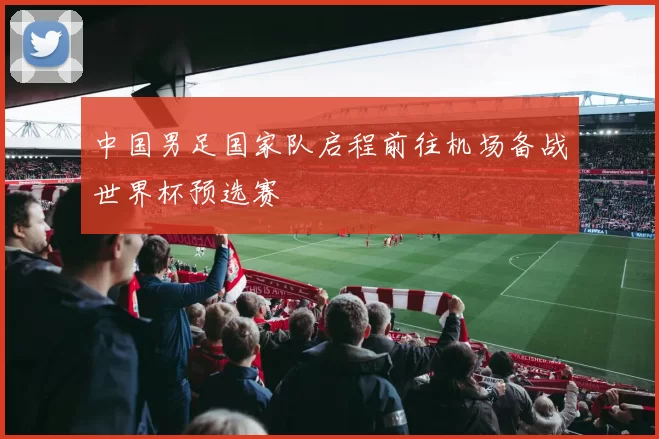 中国男足国家队启程前往机场备战世界杯预选赛