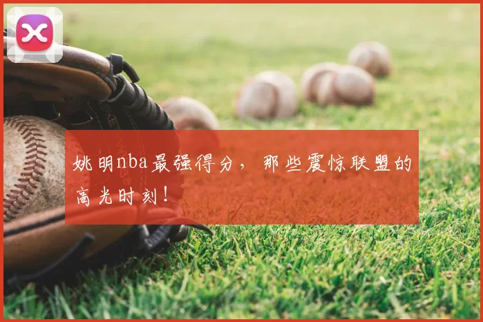 姚明nba最强得分，那些震惊联盟的高光时刻！