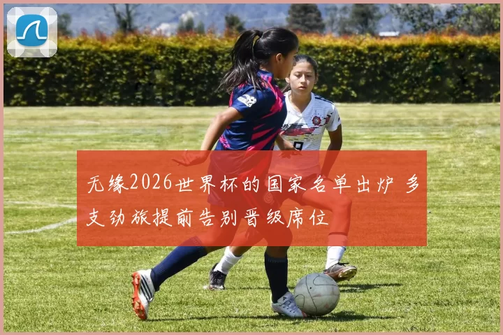 无缘2026世界杯的国家名单出炉 多支劲旅提前告别晋级席位