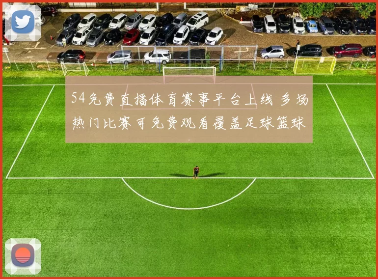 54免费直播体育赛事平台上线 多场热门比赛可免费观看覆盖足球篮球赛事