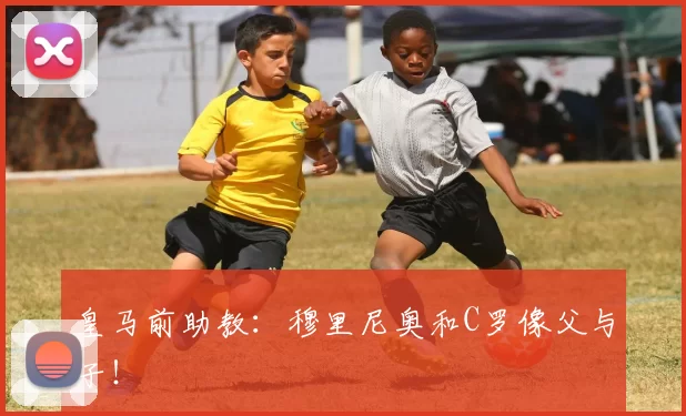 皇马前助教：穆里尼奥和C罗像父与子！