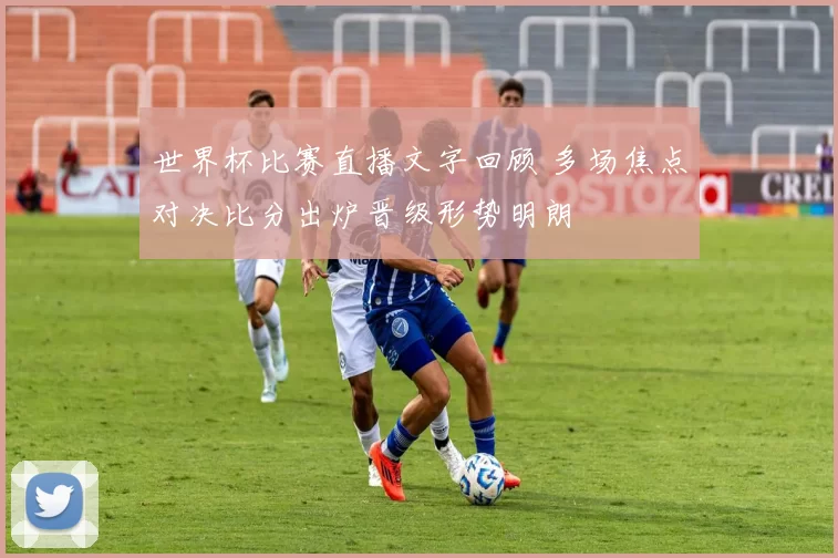 世界杯比赛直播文字回顾 多场焦点对决比分出炉晋级形势明朗