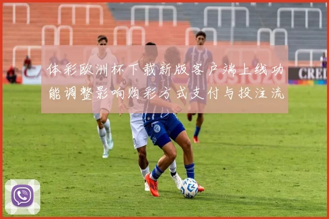 体彩欧洲杯下载新版客户端上线功能调整影响购彩方式支付与投注流程优化
