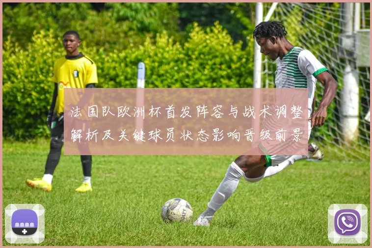 法国队欧洲杯首发阵容与战术调整解析及关键球员状态影响晋级前景