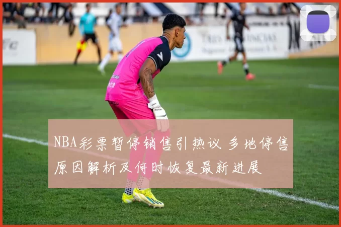 NBA彩票暂停销售引热议 多地停售原因解析及何时恢复最新进展