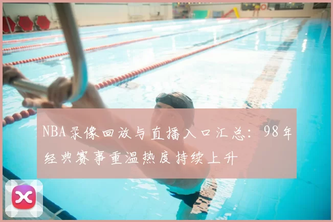 NBA录像回放与直播入口汇总：98年经典赛事重温热度持续上升