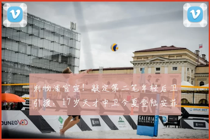 利物浦官宣！敲定第二笔年轻后卫引援，17岁天才中卫今夏登陆安菲尔德